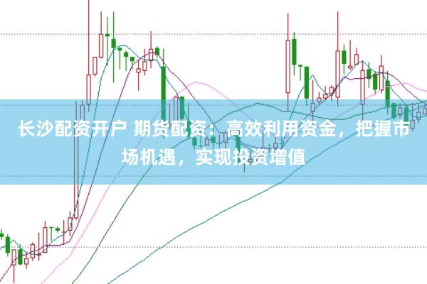长沙配资开户 期货配资：高效利用资金，把握市场机遇，实现投资增值