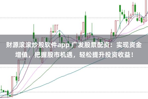 财源滚滚炒股软件app 广发股票配资：实现资金增值，把握股市机遇，轻松提升投资收益！