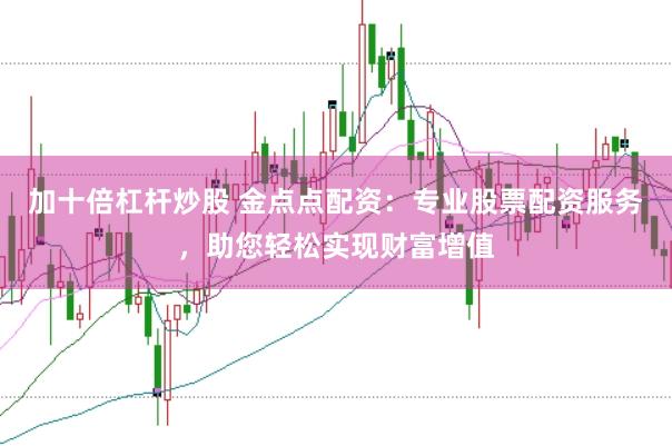 加十倍杠杆炒股 金点点配资：专业股票配资服务，助您轻松实现财富增值