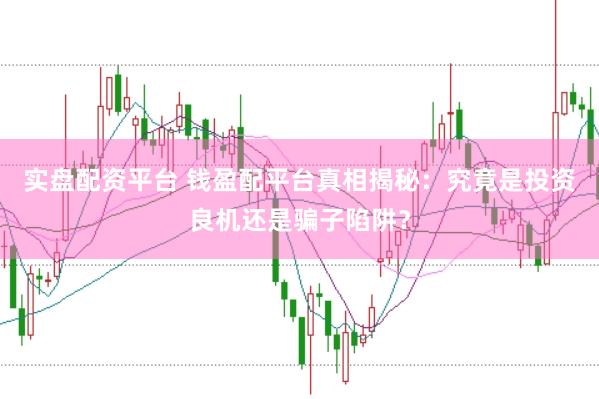 实盘配资平台 钱盈配平台真相揭秘：究竟是投资良机还是骗子陷阱？
