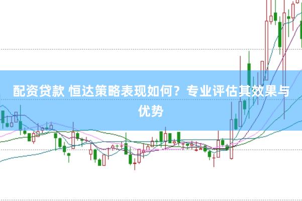 配资贷款 恒达策略表现如何？专业评估其效果与优势