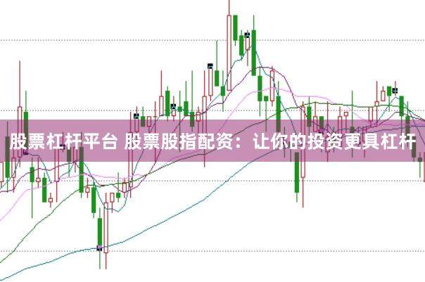 股票杠杆平台 股票股指配资：让你的投资更具杠杆