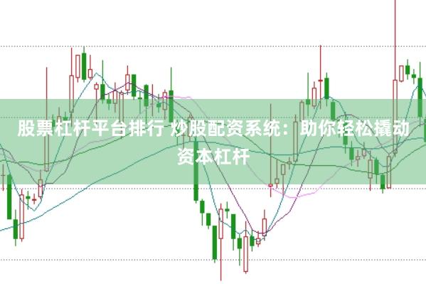 股票杠杆平台排行 炒股配资系统：助你轻松撬动资本杠杆