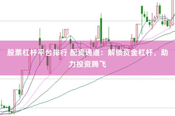 股票杠杆平台排行 配资通道：解锁资金杠杆，助力投资腾飞