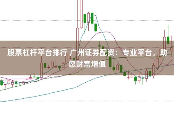 股票杠杆平台排行 广州证券配资：专业平台，助您财富增值