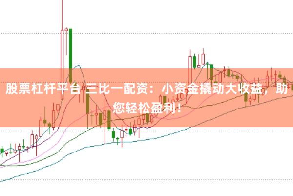 股票杠杆平台 三比一配资：小资金撬动大收益，助您轻松盈利！