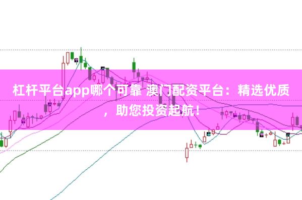 杠杆平台app哪个可靠 澳门配资平台：精选优质，助您投资起航！