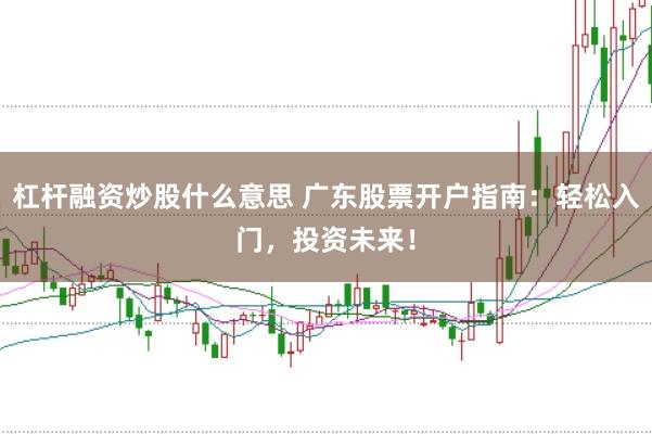 杠杆融资炒股什么意思 广东股票开户指南：轻松入门，投资未来！