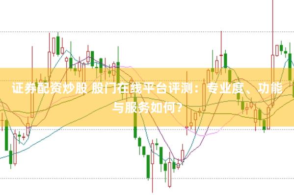 证券配资炒股 股门在线平台评测：专业度、功能与服务如何？