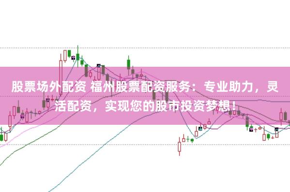 股票场外配资 福州股票配资服务：专业助力，灵活配资，实现您的股市投资梦想！