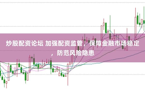 炒股配资论坛 加强配资监管，保障金融市场稳定，防范风险隐患