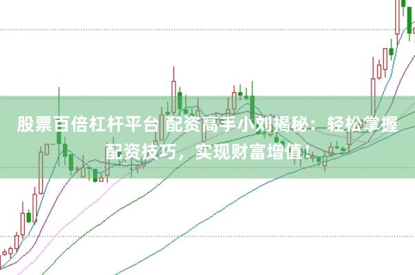 股票百倍杠杆平台 配资高手小刘揭秘：轻松掌握配资技巧，实现财富增值！