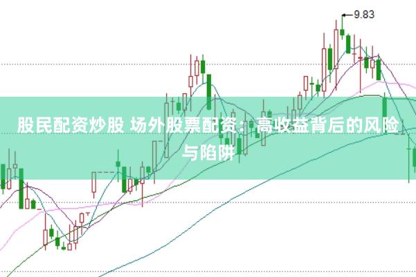 股民配资炒股 场外股票配资：高收益背后的风险与陷阱