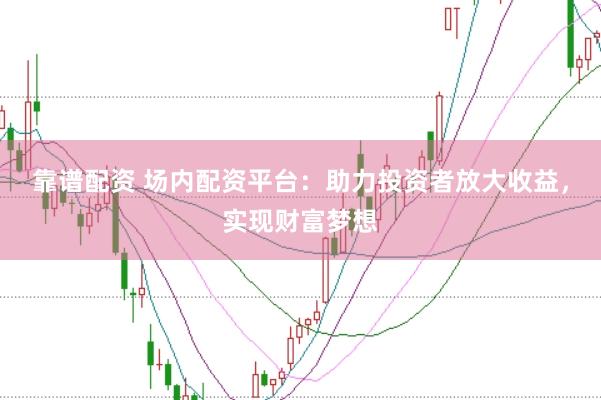靠谱配资 场内配资平台：助力投资者放大收益，实现财富梦想