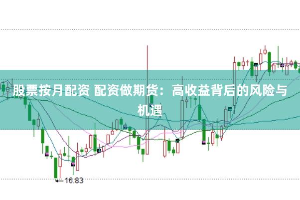 股票按月配资 配资做期货：高收益背后的风险与机遇