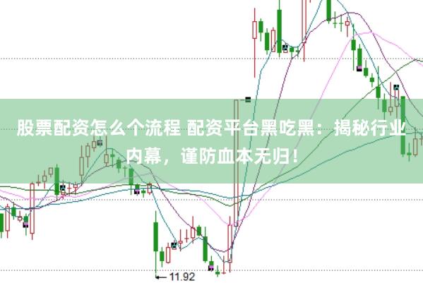 股票配资怎么个流程 配资平台黑吃黑：揭秘行业内幕，谨防血本无归！