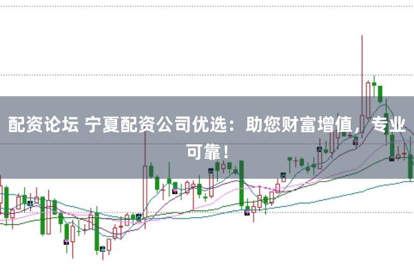 配资论坛 宁夏配资公司优选：助您财富增值，专业可靠！