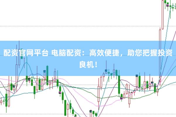 配资官网平台 电脑配资：高效便捷，助您把握投资良机！