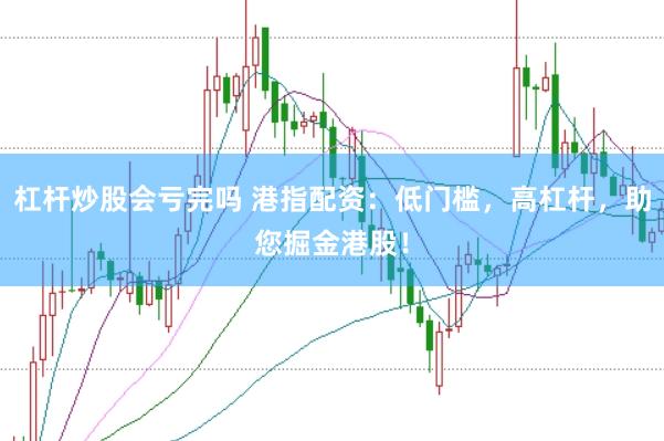 杠杆炒股会亏完吗 港指配资：低门槛，高杠杆，助您掘金港股！