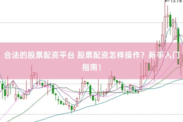 合法的股票配资平台 股票配资怎样操作？新手入门指南！