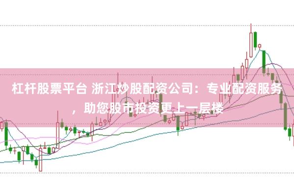 杠杆股票平台 浙江炒股配资公司：专业配资服务，助您股市投资更上一层楼