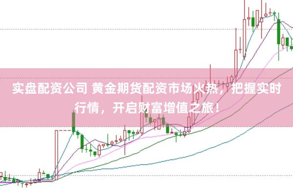 实盘配资公司 黄金期货配资市场火热，把握实时行情，开启财富增值之旅！