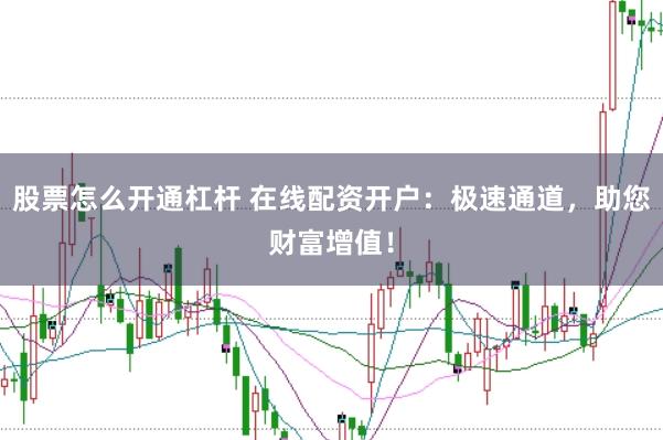 股票怎么开通杠杆 在线配资开户：极速通道，助您财富增值！