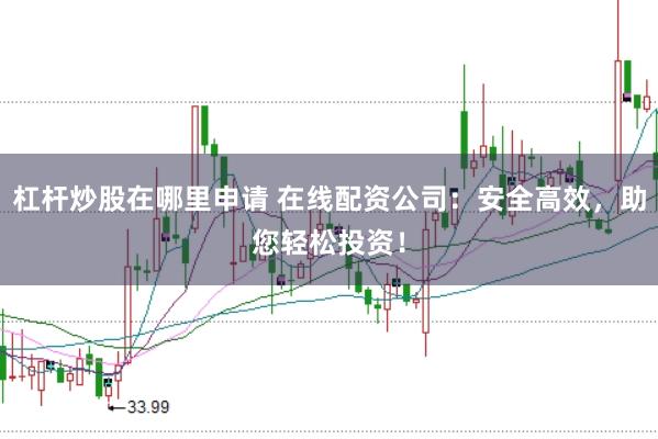 杠杆炒股在哪里申请 在线配资公司：安全高效，助您轻松投资！