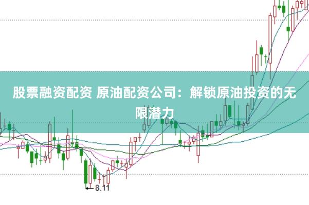 股票融资配资 原油配资公司：解锁原油投资的无限潜力