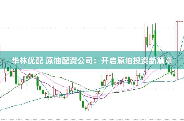 华林优配 原油配资公司：开启原油投资新篇章