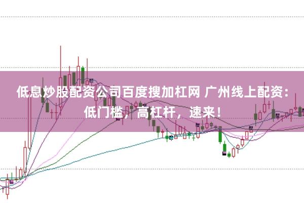低息炒股配资公司百度搜加杠网 广州线上配资：低门槛，高杠杆，速来！
