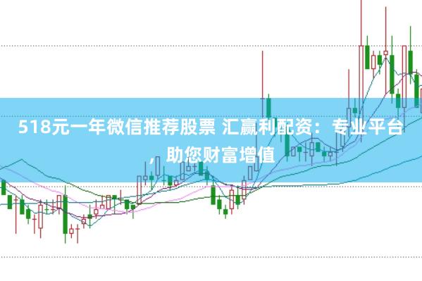 518元一年微信推荐股票 汇赢利配资：专业平台，助您财富增值