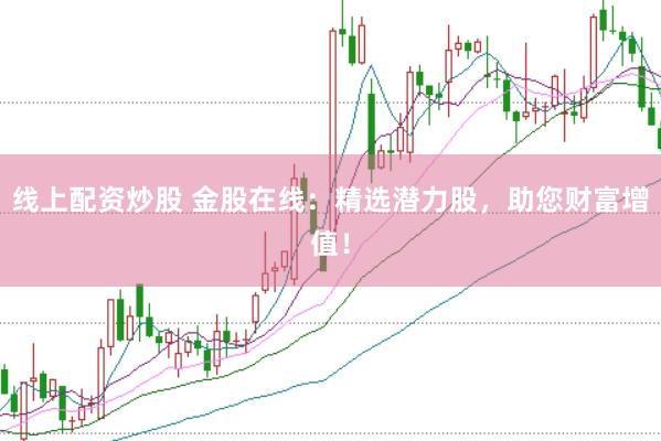线上配资炒股 金股在线：精选潜力股，助您财富增值！