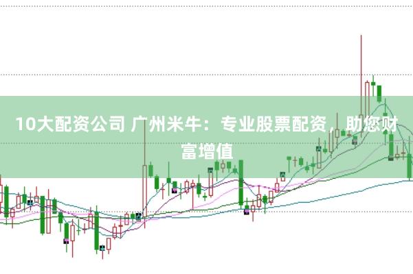 10大配资公司 广州米牛：专业股票配资，助您财富增值