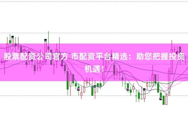 股票配资公司官方 市配资平台精选：助您把握投资机遇！