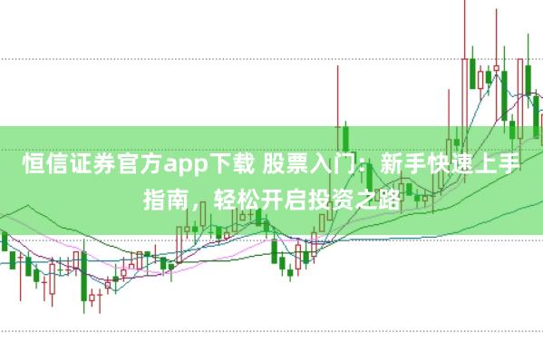 恒信证券官方app下载 股票入门：新手快速上手指南，轻松开启投资之路