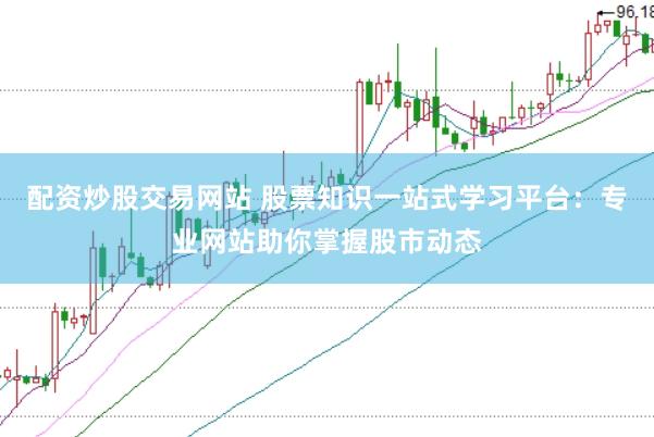 配资炒股交易网站 股票知识一站式学习平台：专业网站助你掌握股市动态