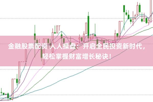 金融股票配资 人人操盘：开启全民投资新时代，轻松掌握财富增长秘诀！