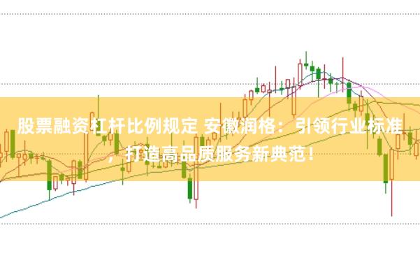股票融资杠杆比例规定 安徽润格：引领行业标准，打造高品质服务新典范！