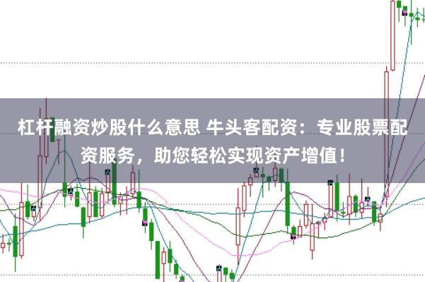 杠杆融资炒股什么意思 牛头客配资：专业股票配资服务，助您轻松实现资产增值！