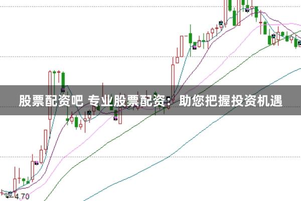 股票配资吧 专业股票配资：助您把握投资机遇