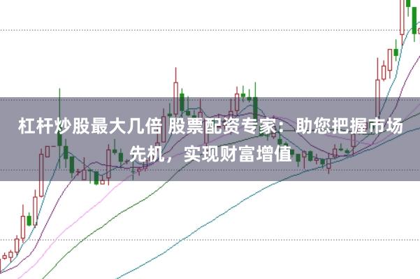 杠杆炒股最大几倍 股票配资专家：助您把握市场先机，实现财富增值