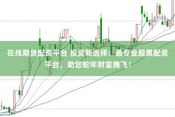 在线期货配资平台 投资新选择：最专业股票配资平台，助您蛇年财富腾飞！