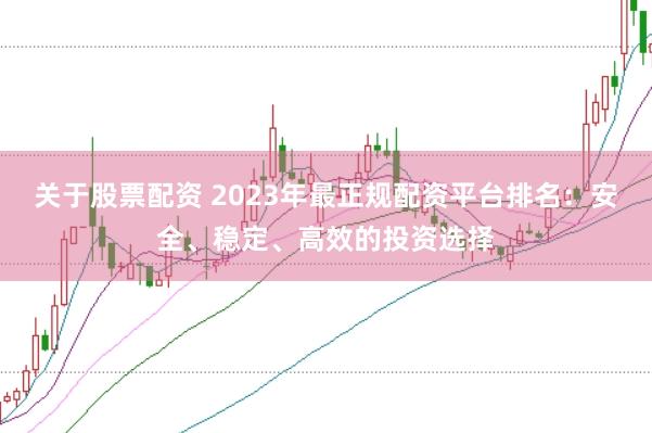 关于股票配资 2023年最正规配资平台排名：安全、稳定、高效的投资选择