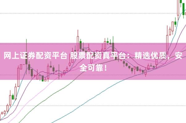 网上证券配资平台 股票配资真平台：精选优质，安全可靠！