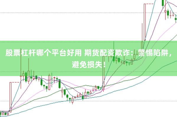 股票杠杆哪个平台好用 期货配资欺诈：警惕陷阱，避免损失！