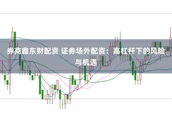 券商鑫东财配资 证券场外配资：高杠杆下的风险与机遇