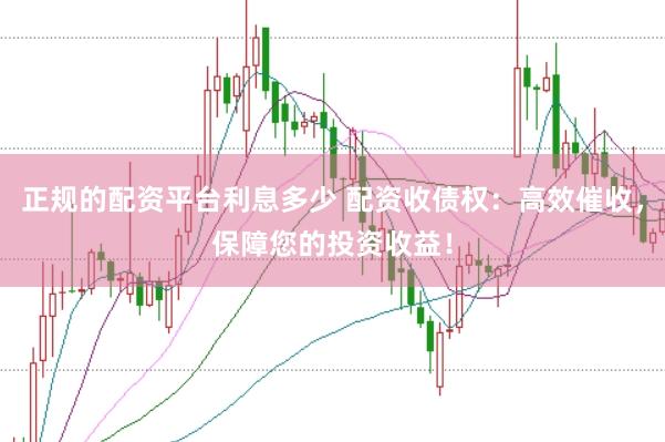 正规的配资平台利息多少 配资收债权：高效催收，保障您的投资收益！