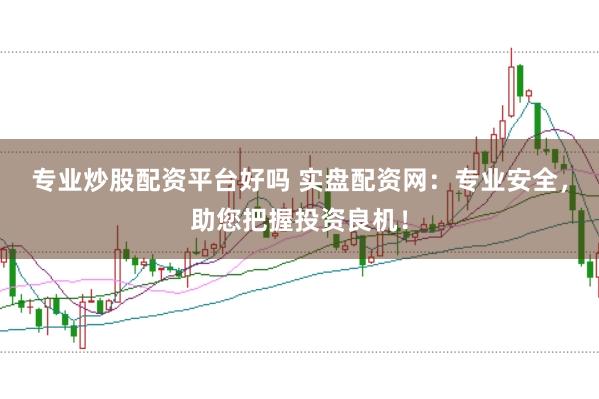 专业炒股配资平台好吗 实盘配资网：专业安全，助您把握投资良机！