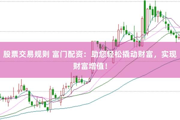 股票交易规则 富门配资：助您轻松撬动财富，实现财富增值！